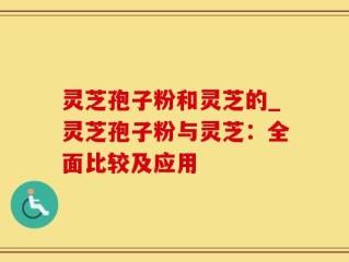 灵芝孢子粉和灵芝的_灵芝孢子粉与灵芝：全面比较及应用