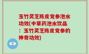 玉竹灵芝陈皮党参泡水功效(中草药泡水饮品：玉竹灵芝陈皮党参的神奇功效)