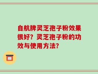 自航牌灵芝孢子粉效果很好？灵芝孢子粉的功效与使用方法？