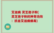 艾滋病 灵芝孢子粉(灵芝孢子粉的神奇功效：抗击艾滋病病毒)