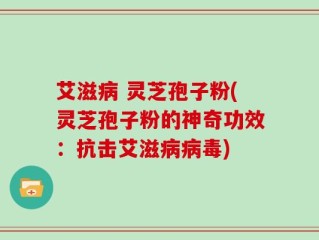 艾滋病 灵芝孢子粉(灵芝孢子粉的神奇功效：抗击艾滋病病毒)