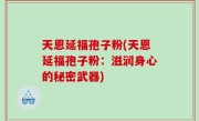 天恩延福孢子粉(天恩延福孢子粉：滋润身心的秘密武器)
