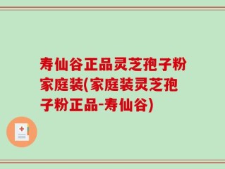 寿仙谷正品灵芝孢子粉家庭装(家庭装灵芝孢子粉正品-寿仙谷)