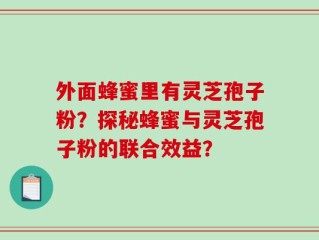 外面蜂蜜里有灵芝孢子粉？探秘蜂蜜与灵芝孢子粉的联合效益？