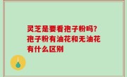 灵芝是要看孢子粉吗？孢子粉有油花和无油花有什么区别