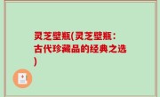 灵芝壁瓶(灵芝壁瓶：古代珍藏品的经典之选)