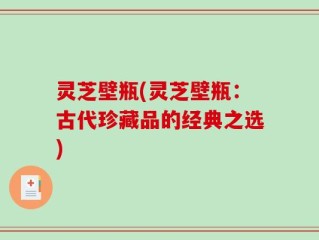灵芝壁瓶(灵芝壁瓶：古代珍藏品的经典之选)