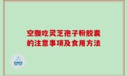 空腹吃灵芝孢子粉胶囊的注意事项及食用方法