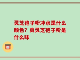 灵芝孢子粉冲水是什么颜色？真灵芝孢子粉是什么味
