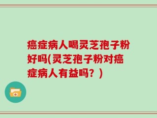 癌症病人喝灵芝孢子粉好吗(灵芝孢子粉对癌症病人有益吗？)