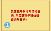 灵芝孢子粉今年价格查询_年灵芝孢子粉价格查询与分析)