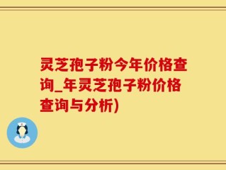 灵芝孢子粉今年价格查询_年灵芝孢子粉价格查询与分析)