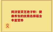 同济堂灵芝孢子粉:健康养生的优质选择蕴含丰富营养