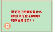 灵芝孢子粉颗粒是什么颜色(灵芝孢子粉颗粒的颜色是什么？)