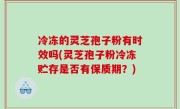 冷冻的灵芝孢子粉有时效吗(灵芝孢子粉冷冻贮存是否有保质期？)