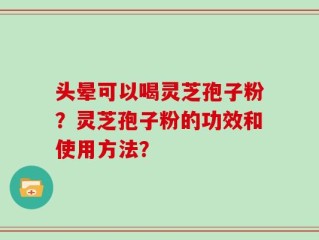 头晕可以喝灵芝孢子粉？灵芝孢子粉的功效和使用方法？