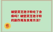 破壁灵芝孢子粉吃了会痒吗？破壁灵芝孢子粉的副作用及食用方法？