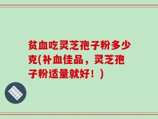 贫血吃灵芝孢子粉多少克(补血佳品，灵芝孢子粉适量就好！)