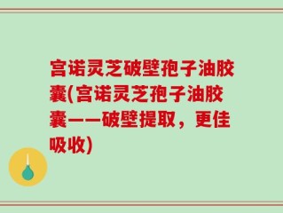 宫诺灵芝破壁孢子油胶囊(宫诺灵芝孢子油胶囊——破壁提取，更佳吸收)