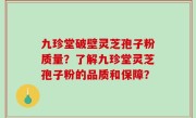 九珍堂破壁灵芝孢子粉质量？了解九珍堂灵芝孢子粉的品质和保障？