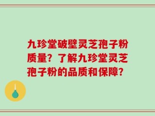 九珍堂破壁灵芝孢子粉质量？了解九珍堂灵芝孢子粉的品质和保障？