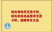 抚松老段灵芝孢子粉_抚松老段高品质灵芝孢子粉，健康养生之选