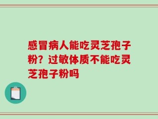 感冒病人能吃灵芝孢子粉？过敏体质不能吃灵芝孢子粉吗