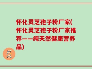 怀化灵芝孢子粉厂家(怀化灵芝孢子粉厂家推荐——纯天然健康营养品)