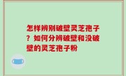 怎样辨别破壁灵芝孢子？如何分辨破壁和没破壁的灵芝孢子粉