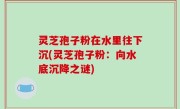 灵芝孢子粉在水里往下沉(灵芝孢子粉：向水底沉降之谜)