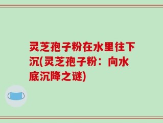 灵芝孢子粉在水里往下沉(灵芝孢子粉：向水底沉降之谜)