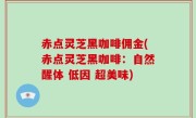 赤点灵芝黑咖啡佣金(赤点灵芝黑咖啡：自然醒体 低因 超美味)