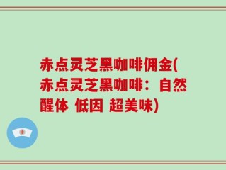 赤点灵芝黑咖啡佣金(赤点灵芝黑咖啡：自然醒体 低因 超美味)