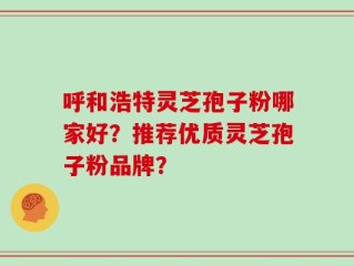 呼和浩特灵芝孢子粉哪家好？推荐优质灵芝孢子粉品牌？