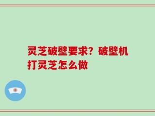 灵芝破壁要求？破壁机打灵芝怎么做