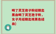 喝了灵芝孢子粉经期出黑血喝了灵芝孢子粉，女子月经期出现黑色经血)