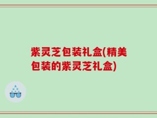 紫灵芝包装礼盒(精美包装的紫灵芝礼盒)
