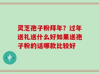 灵芝孢子粉拜年？过年送礼送什么好如果送孢子粉的话哪款比较好