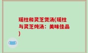 瑶柱和灵芝煲汤(瑶柱与灵芝炖汤：美味佳品)