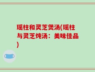 瑶柱和灵芝煲汤(瑶柱与灵芝炖汤：美味佳品)