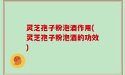 灵芝孢子粉泡酒作用(灵芝孢子粉泡酒的功效)