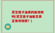 灵芝孢子油真的能祛斑吗(灵芝孢子油能否真正有效祛斑？)