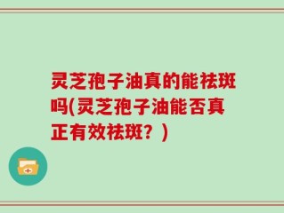 灵芝孢子油真的能祛斑吗(灵芝孢子油能否真正有效祛斑？)