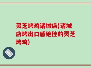 灵芝烤鸡诸城店(诸城店烤出口感绝佳的灵芝烤鸡)