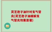 灵芝孢子油针对支气管炎(灵芝孢子油缓解支气管炎效果显著)