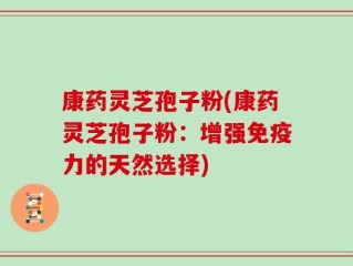 康药灵芝孢子粉(康药灵芝孢子粉：增强免疫力的天然选择)