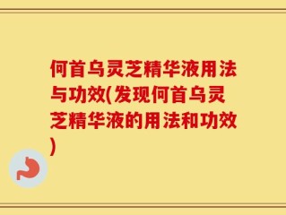 何首乌灵芝精华液用法与功效(发现何首乌灵芝精华液的用法和功效)