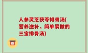 人参灵芝茯苓排骨汤(营养滋补，简单易做的三宝排骨汤)