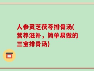 人参灵芝茯苓排骨汤(营养滋补，简单易做的三宝排骨汤)