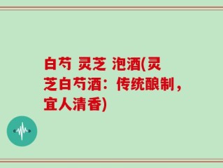 白芍 灵芝 泡酒(灵芝白芍酒：传统酿制，宜人清香)